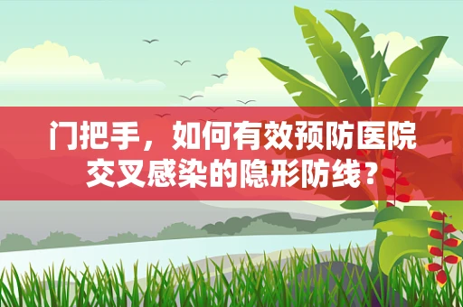 门把手，如何有效预防医院交叉感染的隐形防线？
