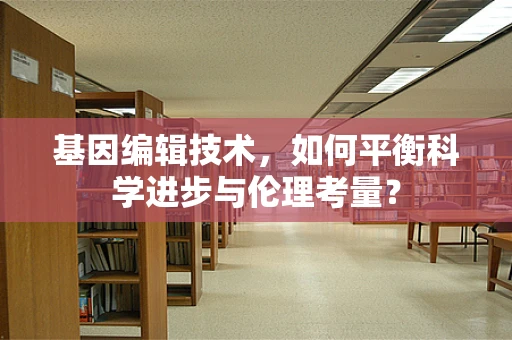 基因编辑技术，如何平衡科学进步与伦理考量？