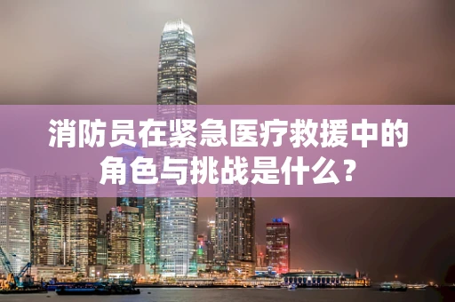 消防员在紧急医疗救援中的角色与挑战是什么？
