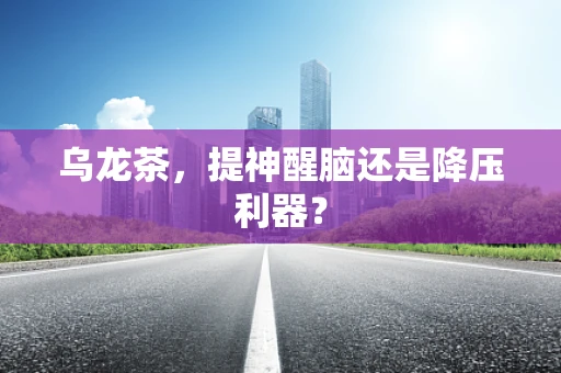 乌龙茶，提神醒脑还是降压利器？
