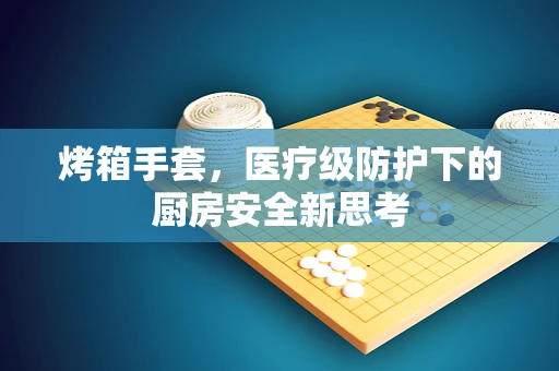 烤箱手套，医疗级防护下的厨房安全新思考