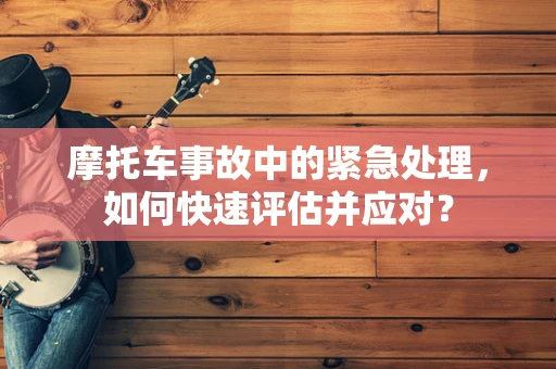 摩托车事故中的紧急处理，如何快速评估并应对？