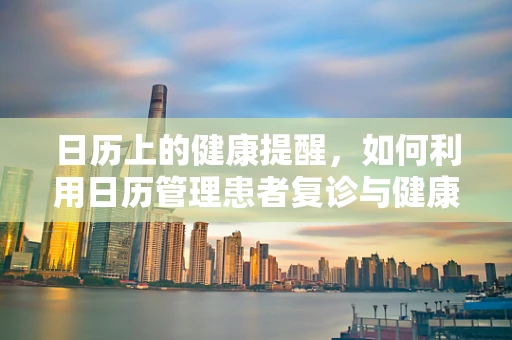 日历上的健康提醒，如何利用日历管理患者复诊与健康指导？
