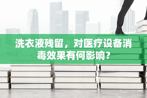 洗衣液残留，对医疗设备消毒效果有何影响？
