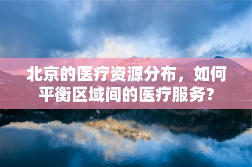 北京的医疗资源分布，如何平衡区域间的医疗服务？