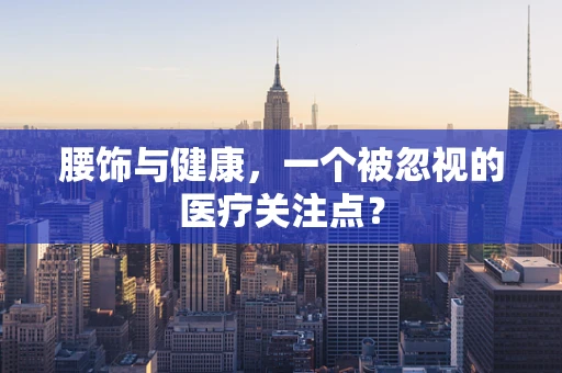 腰饰与健康，一个被忽视的医疗关注点？