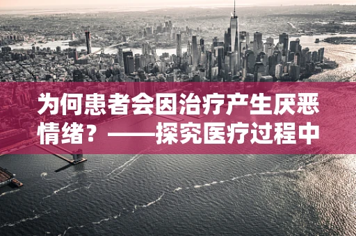 为何患者会因治疗产生厌恶情绪？——探究医疗过程中的心理反应