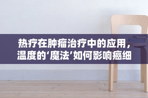 热疗在肿瘤治疗中的应用，温度的‘魔法’如何影响癌细胞？