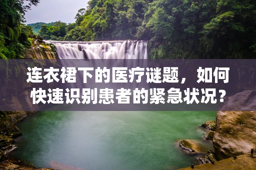 连衣裙下的医疗谜题，如何快速识别患者的紧急状况？