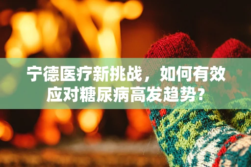 宁德医疗新挑战，如何有效应对糖尿病高发趋势？