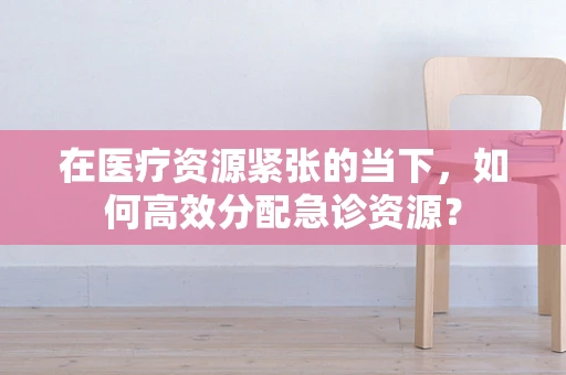 在医疗资源紧张的当下，如何高效分配急诊资源？