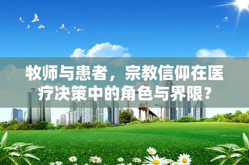 牧师与患者，宗教信仰在医疗决策中的角色与界限？