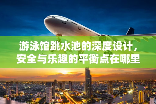 游泳馆跳水池的深度设计，安全与乐趣的平衡点在哪里？