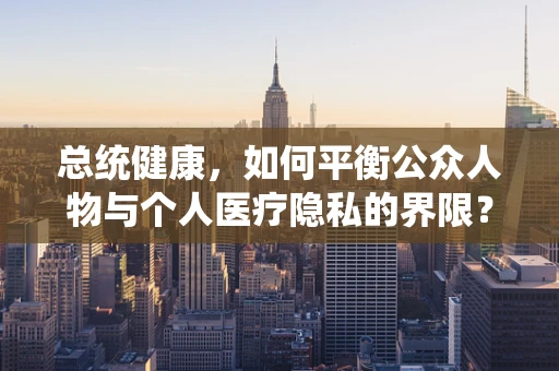 总统健康，如何平衡公众人物与个人医疗隐私的界限？