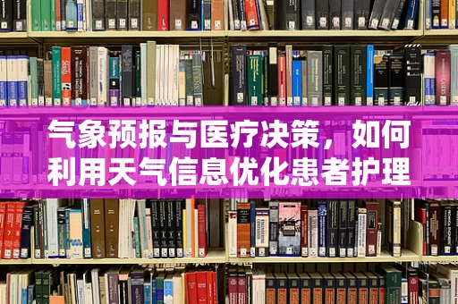 气象预报与医疗决策，如何利用天气信息优化患者护理？