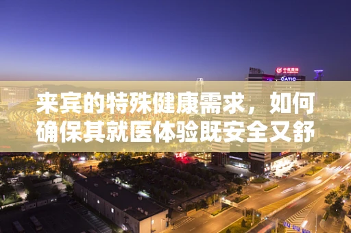 来宾的特殊健康需求，如何确保其就医体验既安全又舒适？
