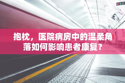 抱枕，医院病房中的温柔角落如何影响患者康复？