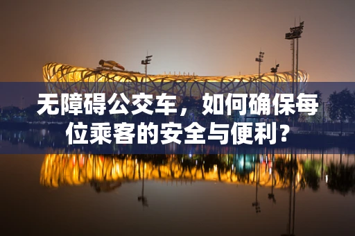 无障碍公交车，如何确保每位乘客的安全与便利？