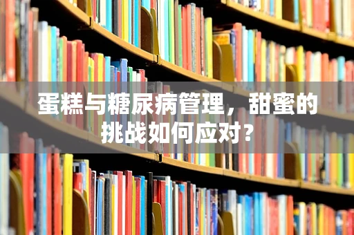 蛋糕与糖尿病管理，甜蜜的挑战如何应对？
