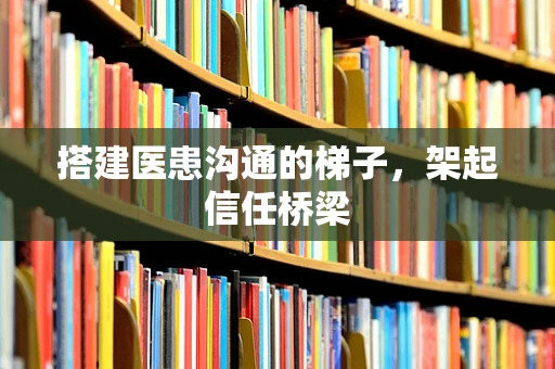 搭建医患沟通的梯子，架起信任桥梁