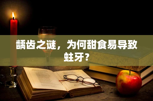 龋齿之谜，为何甜食易导致蛀牙？