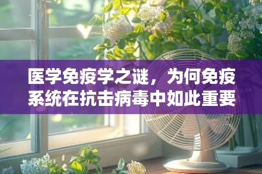 医学免疫学之谜，为何免疫系统在抗击病毒中如此重要？
