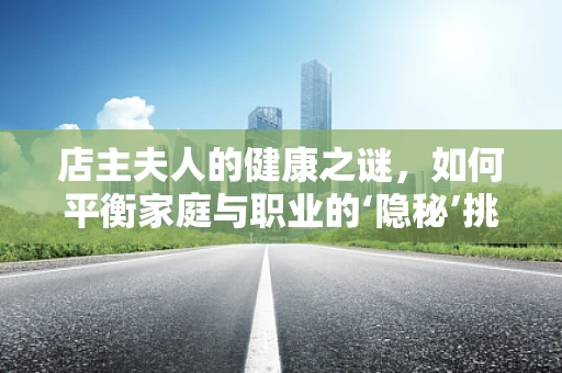 店主夫人的健康之谜，如何平衡家庭与职业的‘隐秘’挑战？