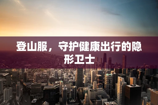登山服，守护健康出行的隐形卫士