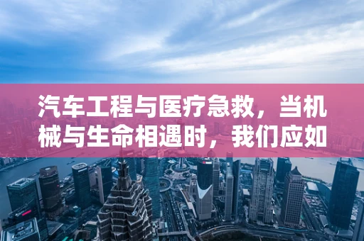 汽车工程与医疗急救，当机械与生命相遇时，我们应如何准备？
