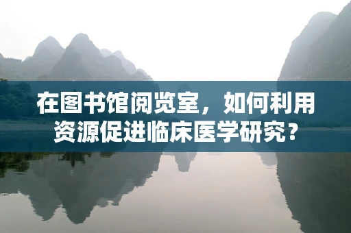 在图书馆阅览室，如何利用资源促进临床医学研究？