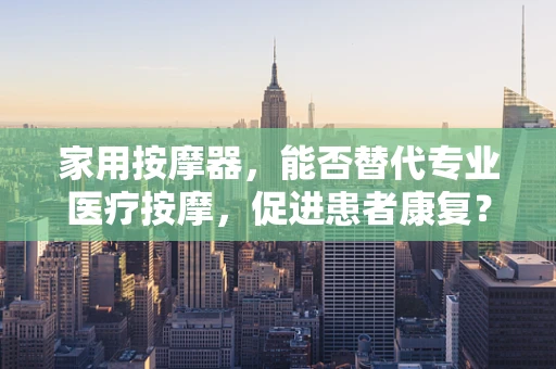 家用按摩器，能否替代专业医疗按摩，促进患者康复？