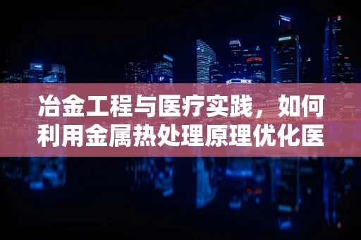 冶金工程与医疗实践，如何利用金属热处理原理优化医疗器械的耐用性？