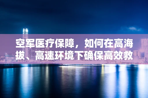 空军医疗保障，如何在高海拔、高速环境下确保高效救治？
