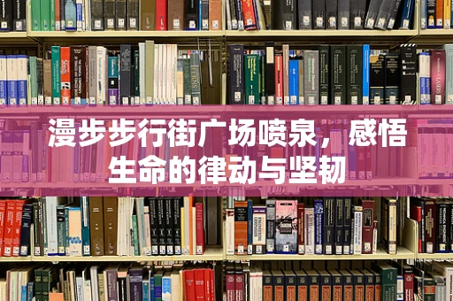 漫步步行街广场喷泉，感悟生命的律动与坚韧