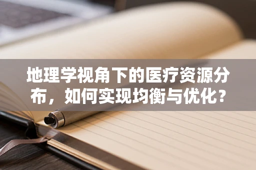地理学视角下的医疗资源分布，如何实现均衡与优化？