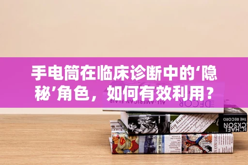 手电筒在临床诊断中的‘隐秘’角色，如何有效利用？
