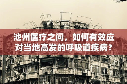 池州医疗之问，如何有效应对当地高发的呼吸道疾病？