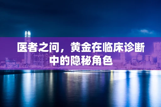 医者之问，黄金在临床诊断中的隐秘角色