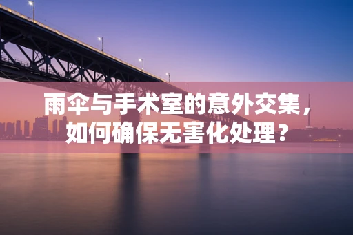 雨伞与手术室的意外交集，如何确保无害化处理？