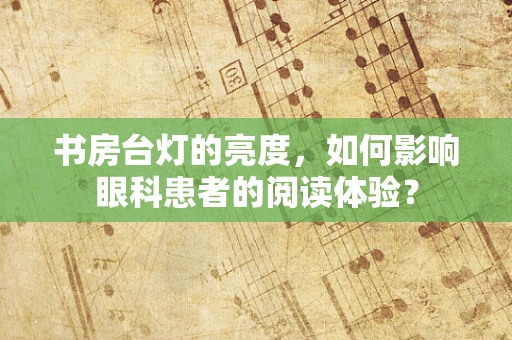 书房台灯的亮度，如何影响眼科患者的阅读体验？