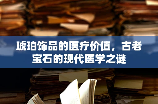 琥珀饰品的医疗价值，古老宝石的现代医学之谜