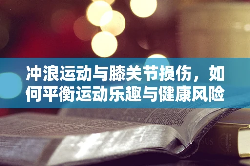 冲浪运动与膝关节损伤，如何平衡运动乐趣与健康风险？