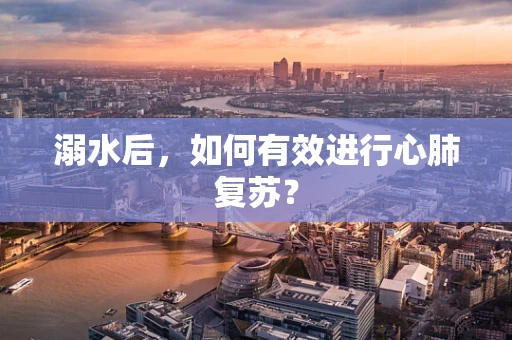 溺水后，如何有效进行心肺复苏？
