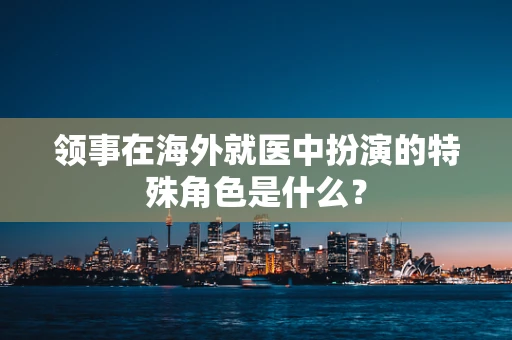 领事在海外就医中扮演的特殊角色是什么？
