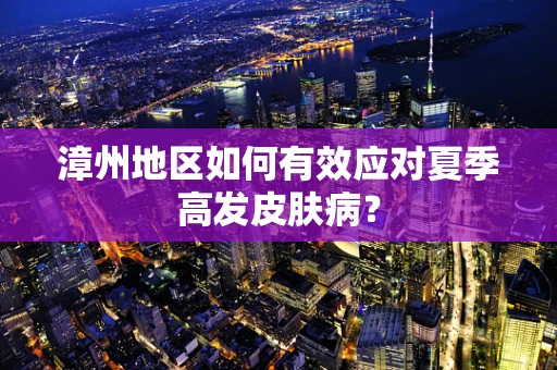 漳州地区如何有效应对夏季高发皮肤病？