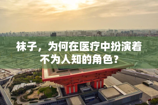 袜子，为何在医疗中扮演着不为人知的角色？