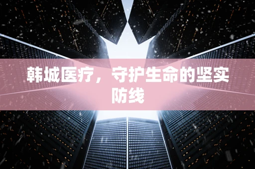 韩城医疗，守护生命的坚实防线