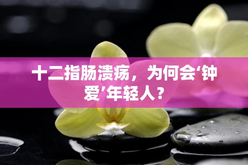 十二指肠溃疡，为何会‘钟爱’年轻人？