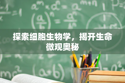 探索细胞生物学，揭开生命微观奥秘