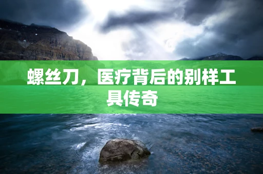螺丝刀，医疗背后的别样工具传奇